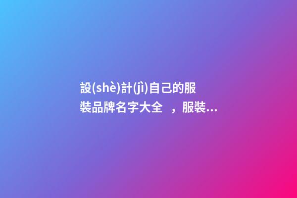 設(shè)計(jì)自己的服裝品牌名字大全，服裝品牌名當(dāng)怎么設(shè)計(jì)？